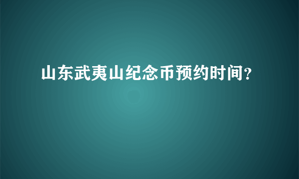 山东武夷山纪念币预约时间？