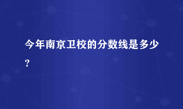 今年南京卫校的分数线是多少？