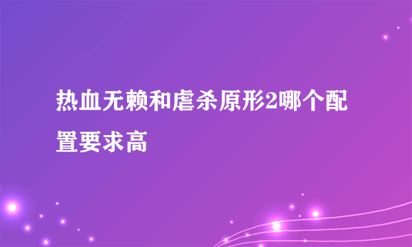 热血无赖和虐杀原形2哪个配置要求高