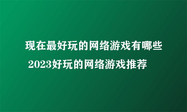 现在最好玩的网络游戏有哪些 2023好玩的网络游戏推荐