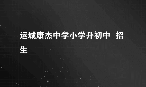 运城康杰中学小学升初中  招生