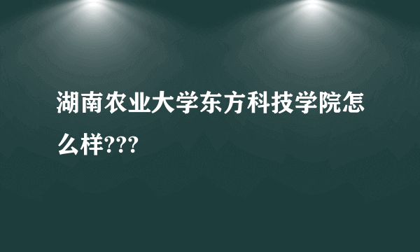 湖南农业大学东方科技学院怎么样???