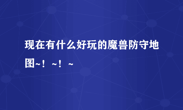 现在有什么好玩的魔兽防守地图~！~！~