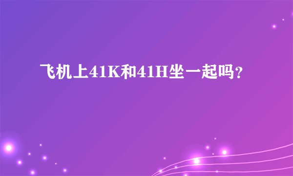 飞机上41K和41H坐一起吗？