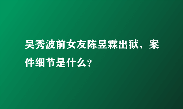 吴秀波前女友陈昱霖出狱，案件细节是什么？