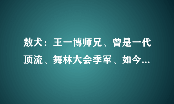 敖犬：王一博师兄、曾是一代顶流、舞林大会季军、如今成最后一名