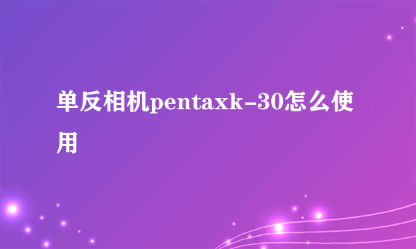 单反相机pentaxk-30怎么使用