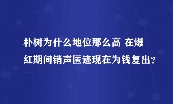 朴树为什么地位那么高 在爆红期间销声匿迹现在为钱复出？