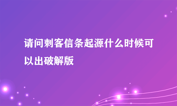 请问刺客信条起源什么时候可以出破解版