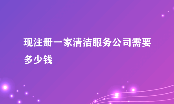 现注册一家清洁服务公司需要多少钱