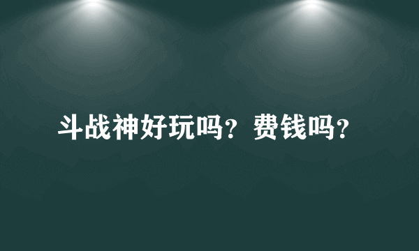 斗战神好玩吗？费钱吗？