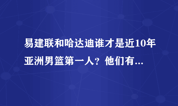 易建联和哈达迪谁才是近10年亚洲男篮第一人？他们有哪些传奇交锋史？