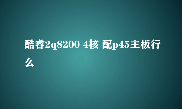 酷睿2q8200 4核 配p45主板行么