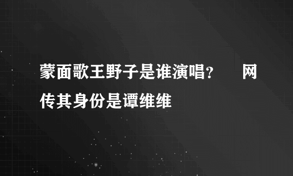 蒙面歌王野子是谁演唱？    网传其身份是谭维维