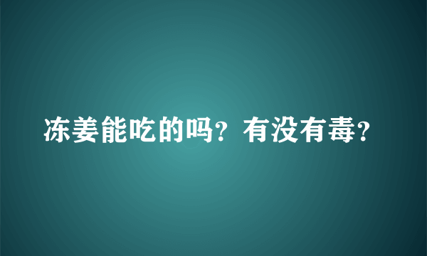 冻姜能吃的吗？有没有毒？