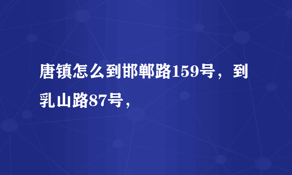 唐镇怎么到邯郸路159号，到乳山路87号，