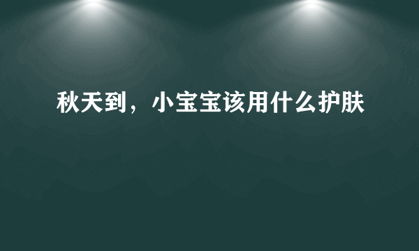 秋天到，小宝宝该用什么护肤