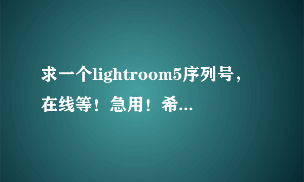 求一个lightroom5序列号，在线等！急用！希望得到网友们的帮助！