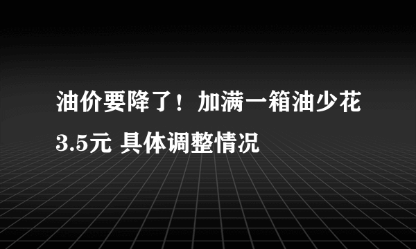 油价要降了！加满一箱油少花3.5元 具体调整情况