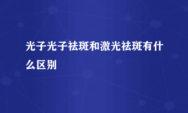 光子光子祛斑和激光祛斑有什么区别