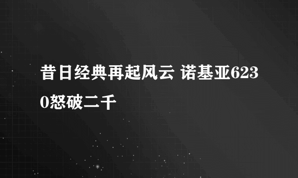 昔日经典再起风云 诺基亚6230怒破二千