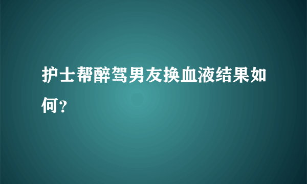 护士帮醉驾男友换血液结果如何？