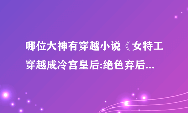 哪位大神有穿越小说《女特工穿越成冷宫皇后:绝色弃后》全本啊，以前在新浪读书看的，现在网上找不到了，