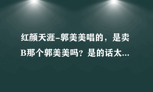 红颜天涯-郭美美唱的，是卖B那个郭美美吗？是的话太可恶了，玷污我的耳朵。要证据哦