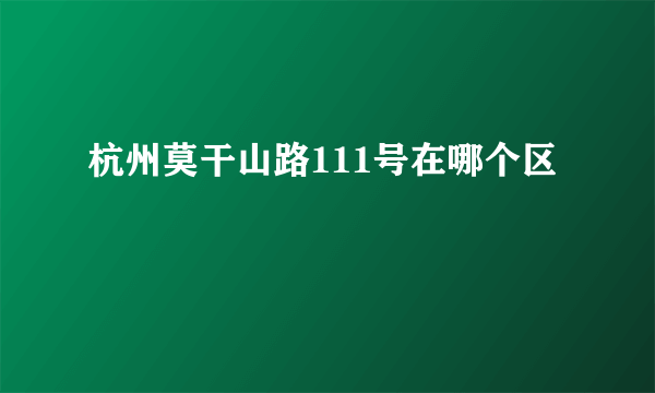 杭州莫干山路111号在哪个区