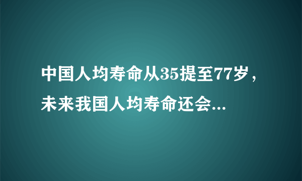 中国人均寿命从35提至77岁，未来我国人均寿命还会提高吗？