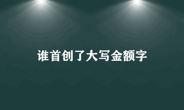 谁首创了大写金额字