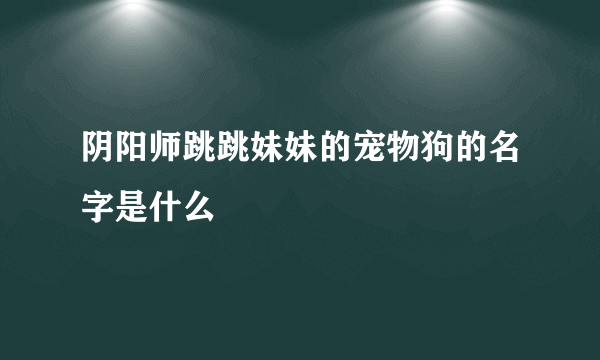 阴阳师跳跳妹妹的宠物狗的名字是什么