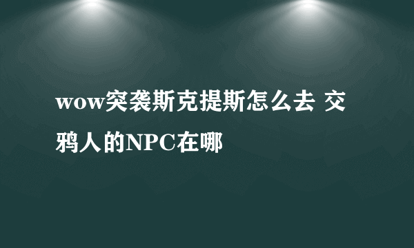 wow突袭斯克提斯怎么去 交鸦人的NPC在哪