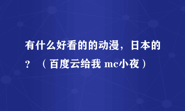 有什么好看的的动漫，日本的？ （百度云给我 mc小夜）