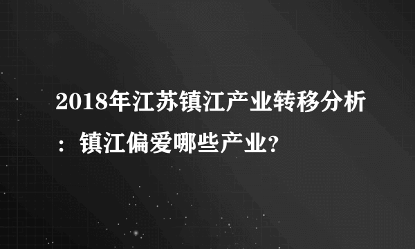 2018年江苏镇江产业转移分析：镇江偏爱哪些产业？