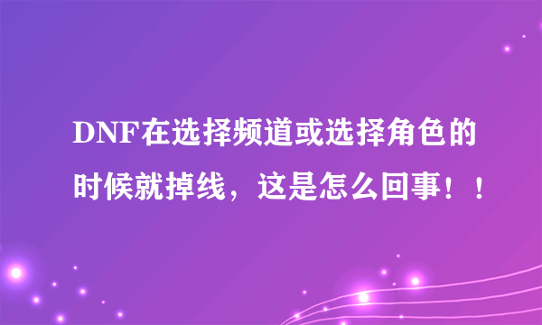 DNF在选择频道或选择角色的时候就掉线，这是怎么回事！！