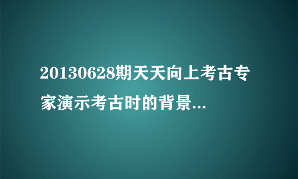 20130628期天天向上考古专家演示考古时的背景音乐是什么?