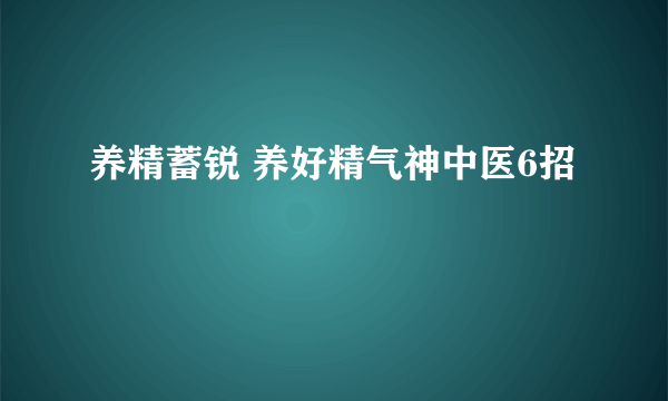 养精蓄锐 养好精气神中医6招