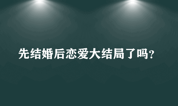 先结婚后恋爱大结局了吗？