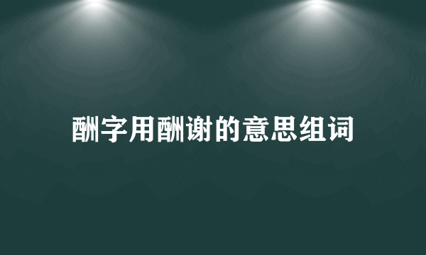 酬字用酬谢的意思组词