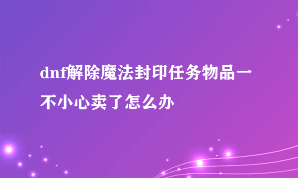 dnf解除魔法封印任务物品一不小心卖了怎么办