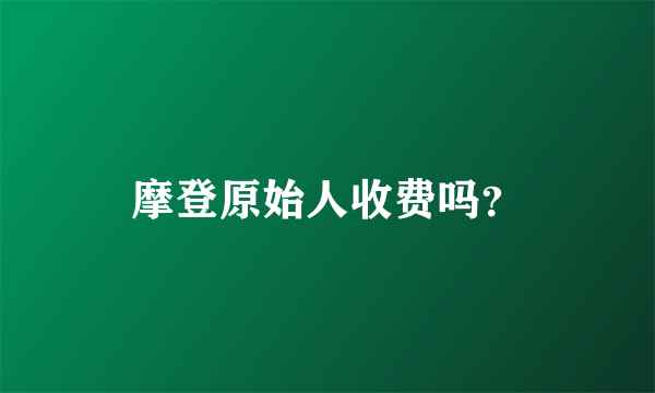 摩登原始人收费吗？