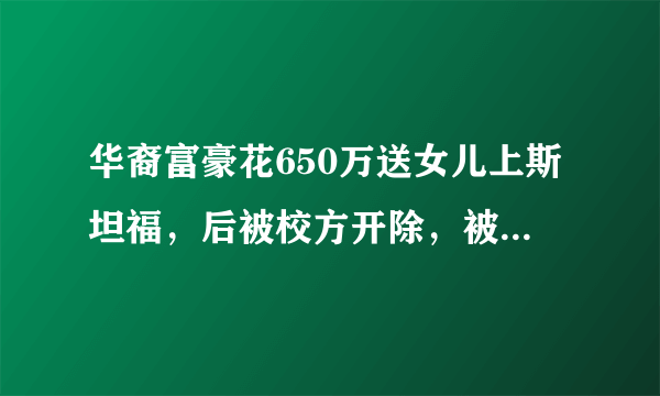 华裔富豪花650万送女儿上斯坦福，后被校方开除，被开除的原因是什么？