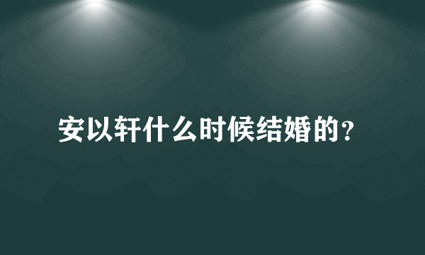 安以轩什么时候结婚的？