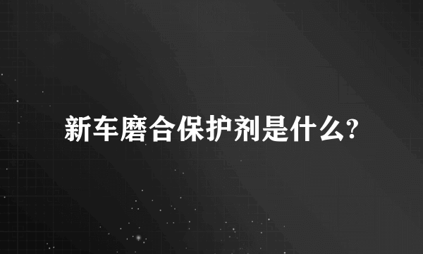 新车磨合保护剂是什么?