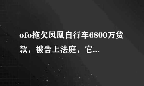 ofo拖欠凤凰自行车6800万货款，被告上法庭，它的经营问题有多严重？