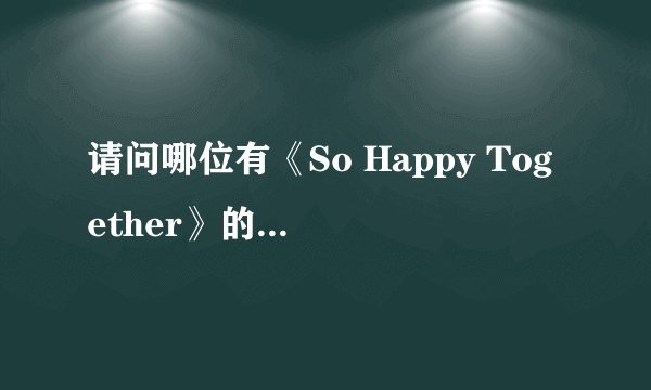 请问哪位有《So Happy Together》的歌词？谢谢！