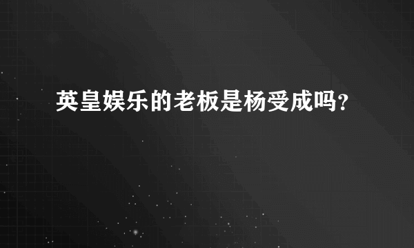 英皇娱乐的老板是杨受成吗？