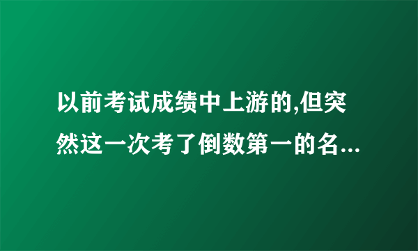 以前考试成绩中上游的,但突然这一次考了倒数第一的名次,怎么和家长解释