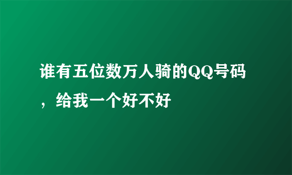 谁有五位数万人骑的QQ号码，给我一个好不好